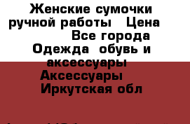 Женские сумочки ручной работы › Цена ­ 13 000 - Все города Одежда, обувь и аксессуары » Аксессуары   . Иркутская обл.